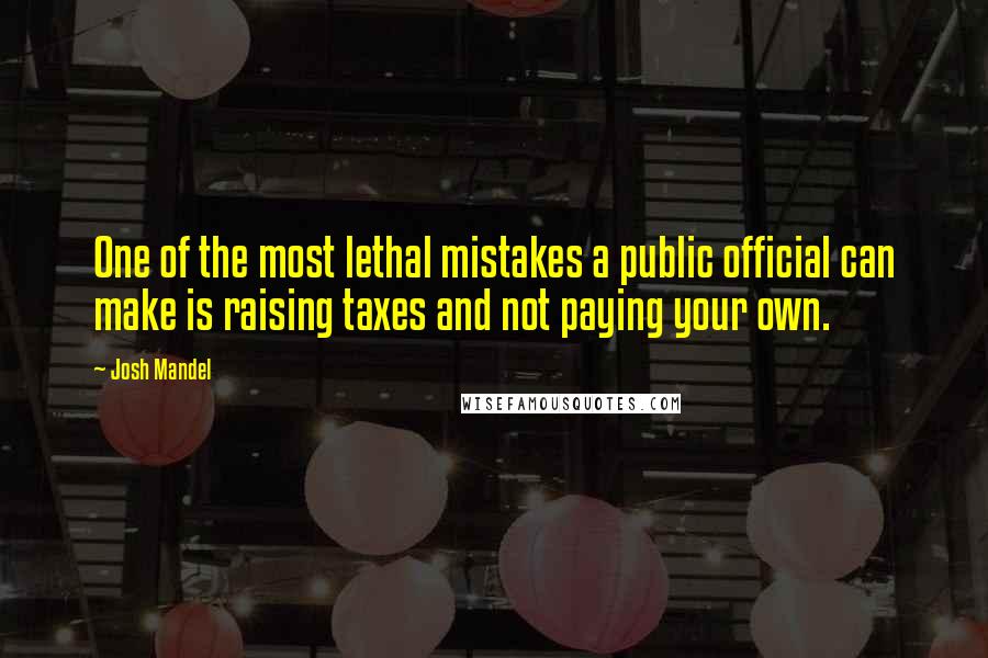 Josh Mandel Quotes: One of the most lethal mistakes a public official can make is raising taxes and not paying your own.