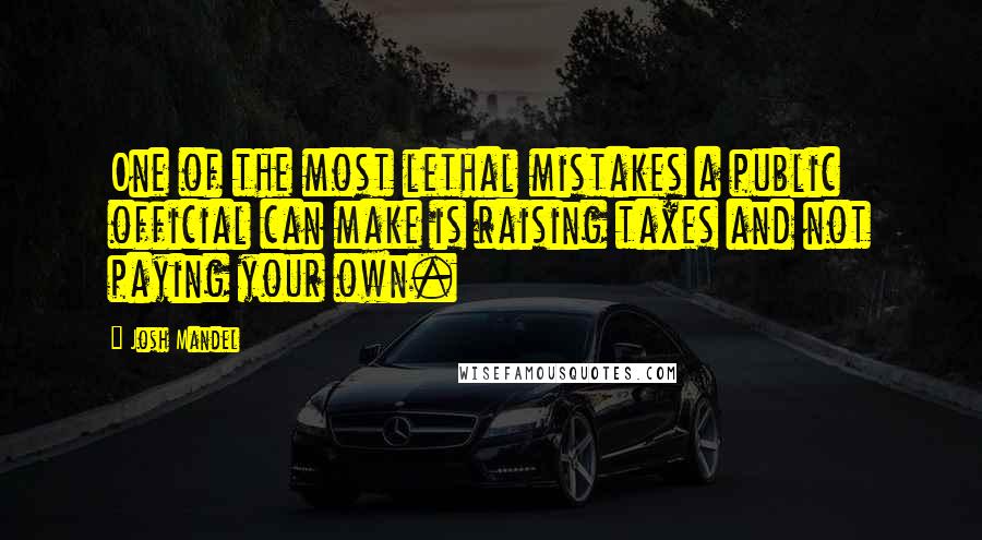 Josh Mandel Quotes: One of the most lethal mistakes a public official can make is raising taxes and not paying your own.