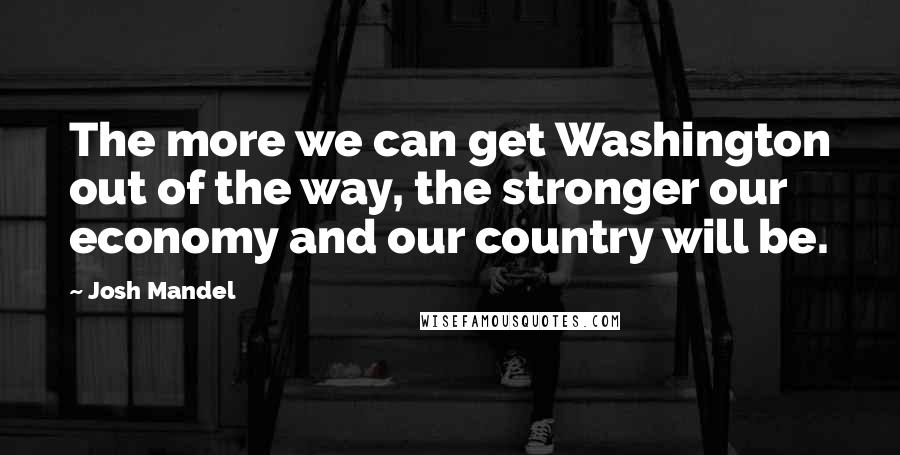 Josh Mandel Quotes: The more we can get Washington out of the way, the stronger our economy and our country will be.