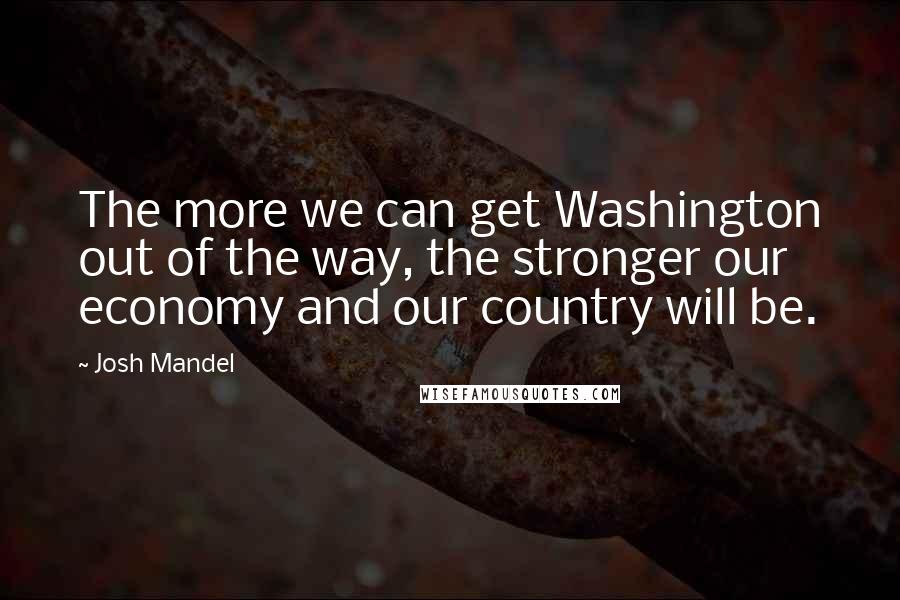 Josh Mandel Quotes: The more we can get Washington out of the way, the stronger our economy and our country will be.