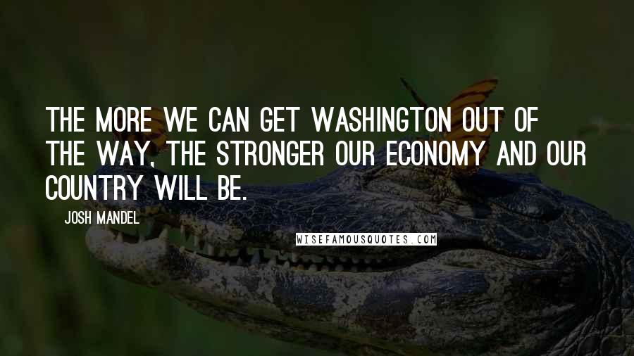 Josh Mandel Quotes: The more we can get Washington out of the way, the stronger our economy and our country will be.