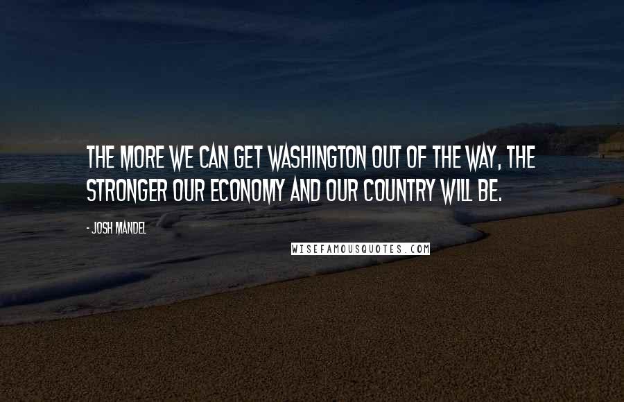 Josh Mandel Quotes: The more we can get Washington out of the way, the stronger our economy and our country will be.