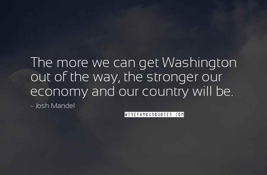 Josh Mandel Quotes: The more we can get Washington out of the way, the stronger our economy and our country will be.