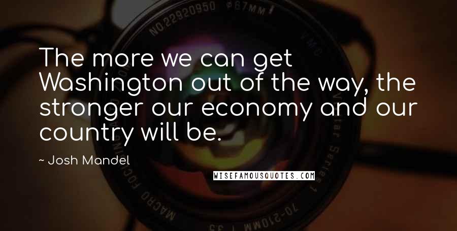 Josh Mandel Quotes: The more we can get Washington out of the way, the stronger our economy and our country will be.