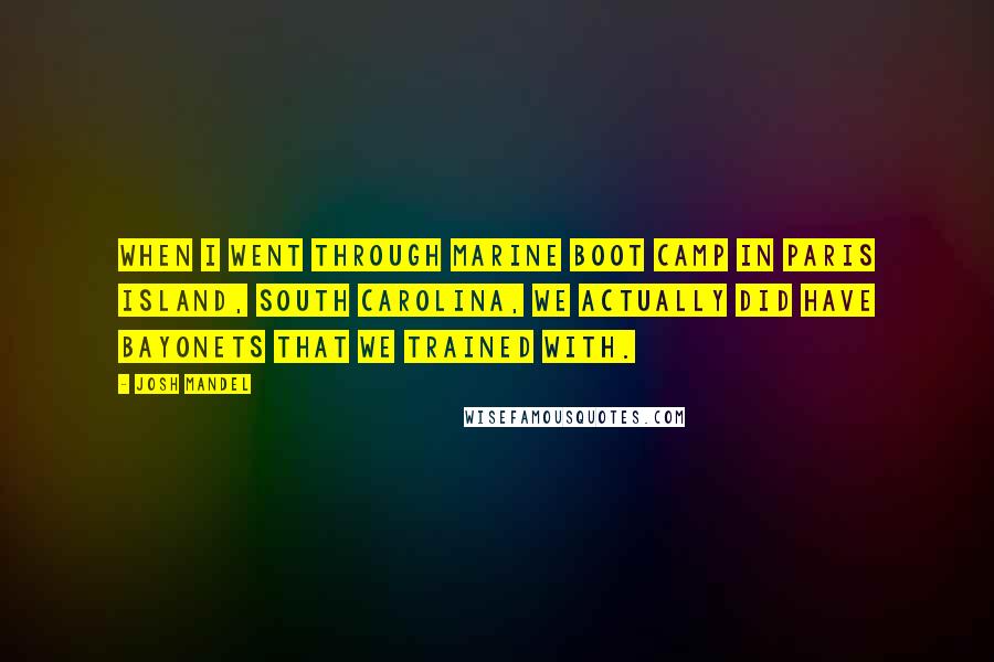 Josh Mandel Quotes: When I went through Marine boot camp in Paris Island, South Carolina, we actually did have bayonets that we trained with.