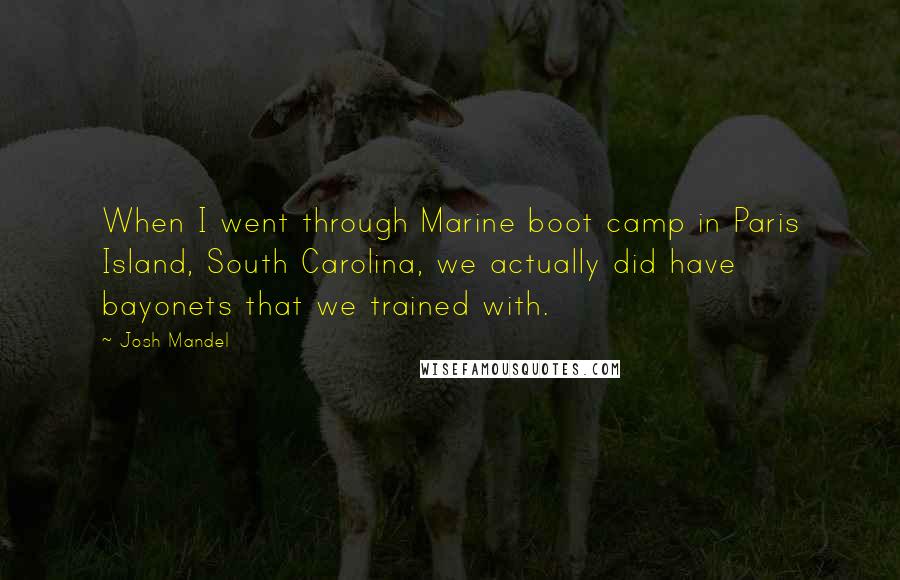 Josh Mandel Quotes: When I went through Marine boot camp in Paris Island, South Carolina, we actually did have bayonets that we trained with.