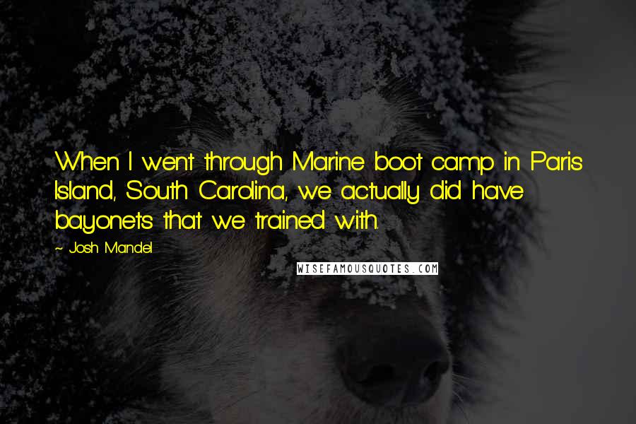 Josh Mandel Quotes: When I went through Marine boot camp in Paris Island, South Carolina, we actually did have bayonets that we trained with.