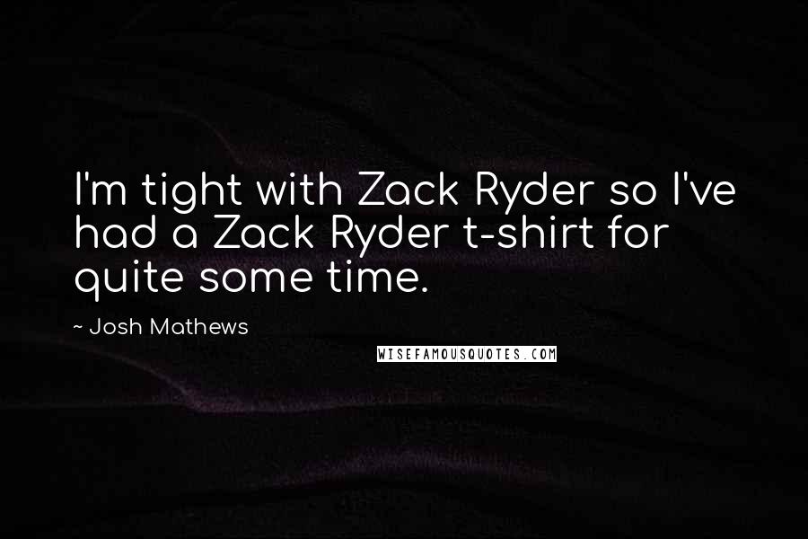 Josh Mathews Quotes: I'm tight with Zack Ryder so I've had a Zack Ryder t-shirt for quite some time.