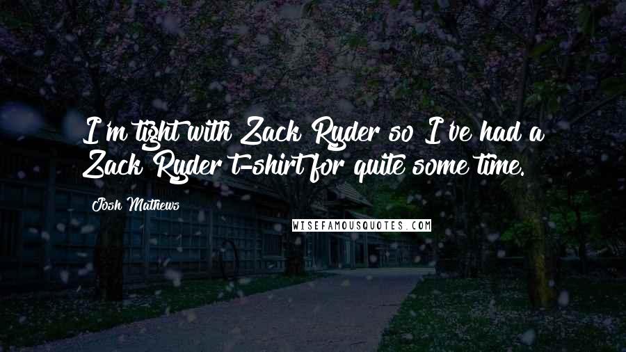 Josh Mathews Quotes: I'm tight with Zack Ryder so I've had a Zack Ryder t-shirt for quite some time.