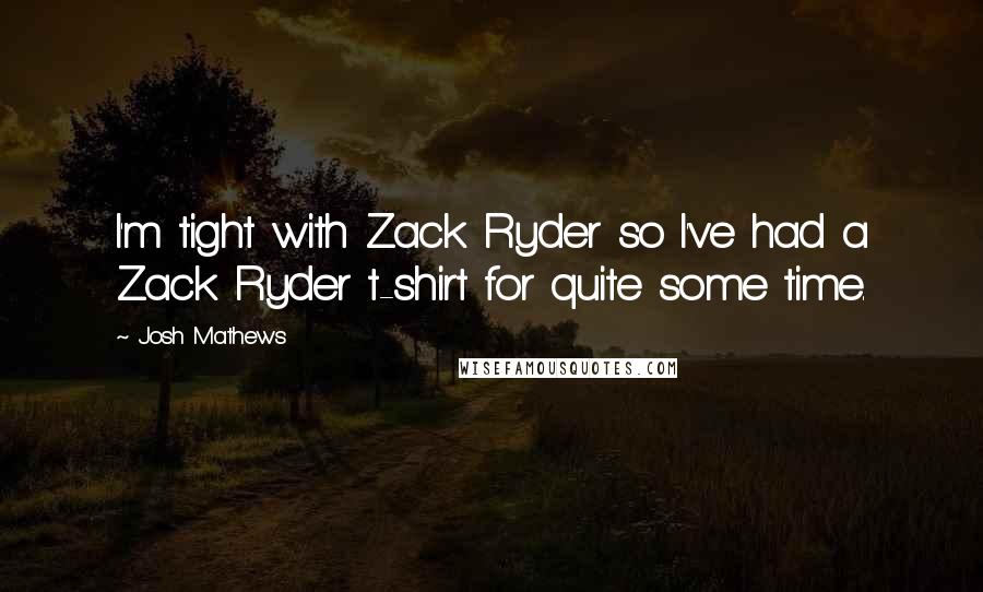 Josh Mathews Quotes: I'm tight with Zack Ryder so I've had a Zack Ryder t-shirt for quite some time.