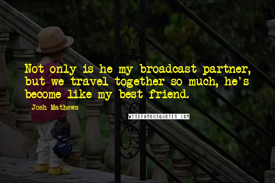 Josh Mathews Quotes: Not only is he my broadcast partner, but we travel together so much, he's become like my best friend.