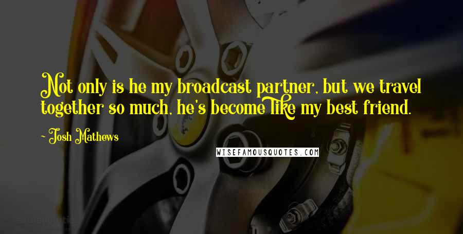 Josh Mathews Quotes: Not only is he my broadcast partner, but we travel together so much, he's become like my best friend.