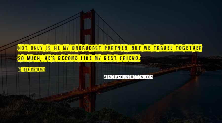 Josh Mathews Quotes: Not only is he my broadcast partner, but we travel together so much, he's become like my best friend.