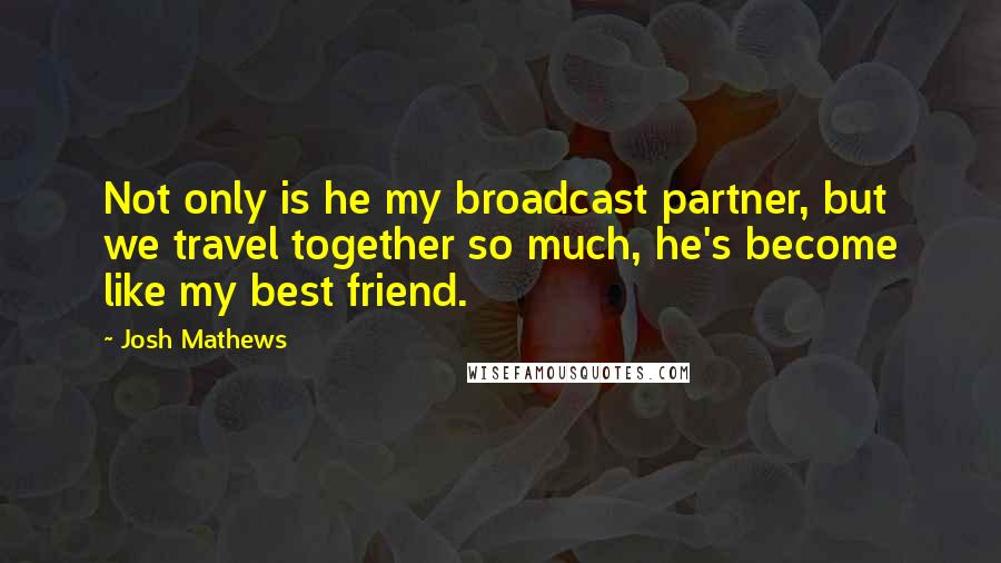 Josh Mathews Quotes: Not only is he my broadcast partner, but we travel together so much, he's become like my best friend.