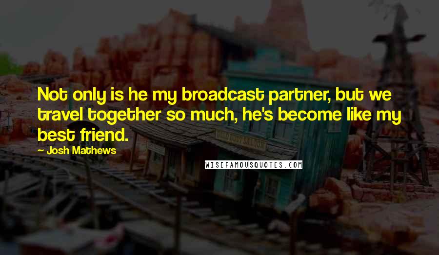 Josh Mathews Quotes: Not only is he my broadcast partner, but we travel together so much, he's become like my best friend.