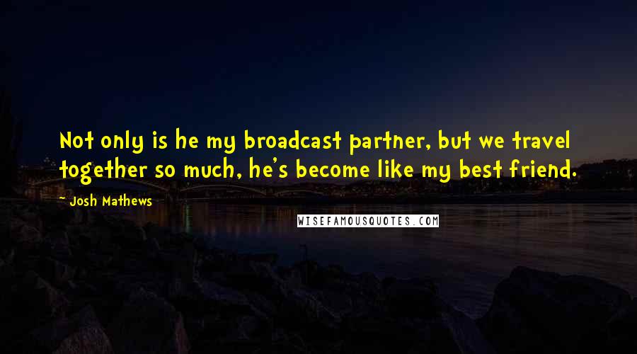 Josh Mathews Quotes: Not only is he my broadcast partner, but we travel together so much, he's become like my best friend.