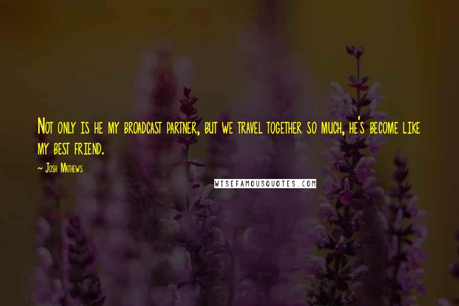 Josh Mathews Quotes: Not only is he my broadcast partner, but we travel together so much, he's become like my best friend.