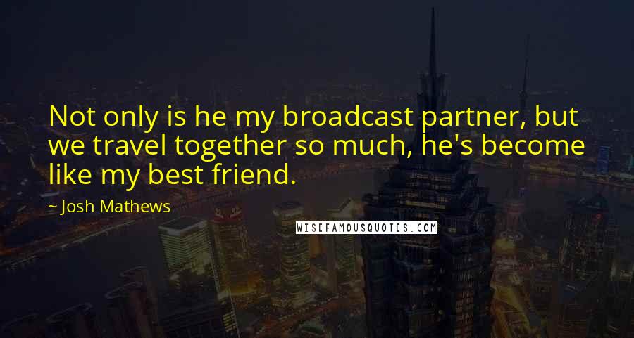 Josh Mathews Quotes: Not only is he my broadcast partner, but we travel together so much, he's become like my best friend.