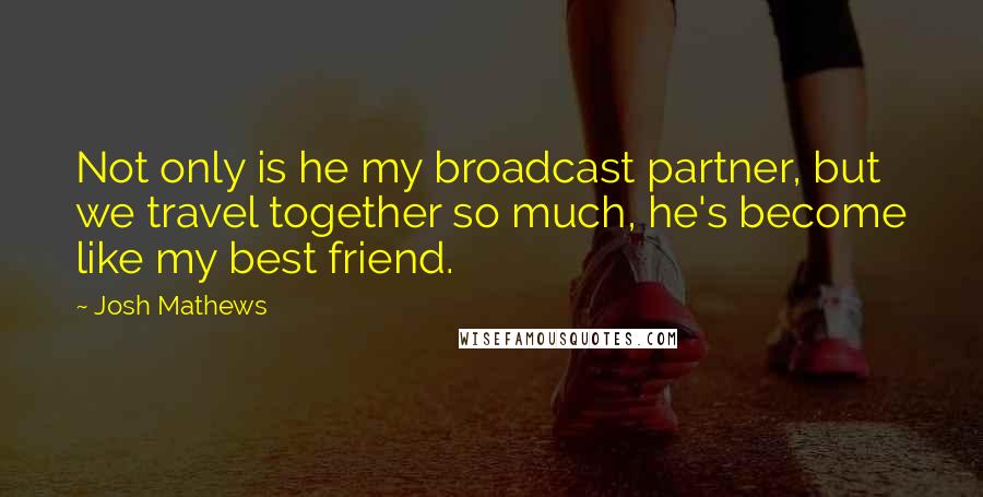 Josh Mathews Quotes: Not only is he my broadcast partner, but we travel together so much, he's become like my best friend.