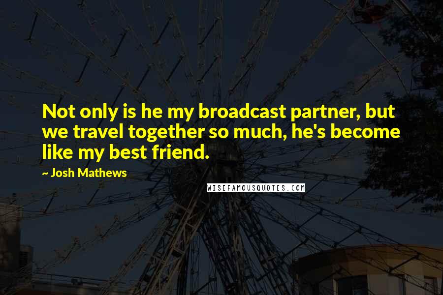 Josh Mathews Quotes: Not only is he my broadcast partner, but we travel together so much, he's become like my best friend.