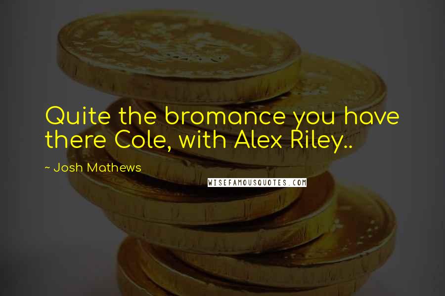 Josh Mathews Quotes: Quite the bromance you have there Cole, with Alex Riley..