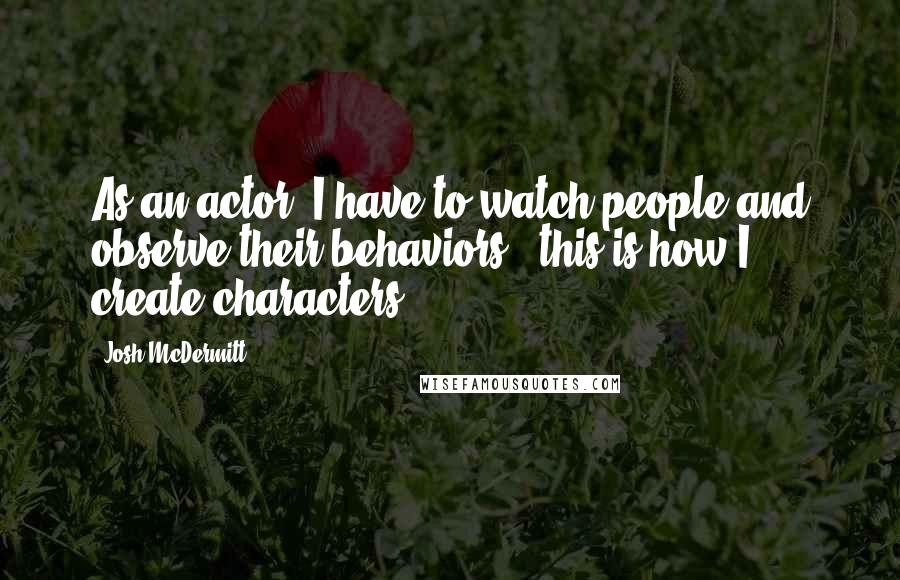 Josh McDermitt Quotes: As an actor, I have to watch people and observe their behaviors - this is how I create characters.