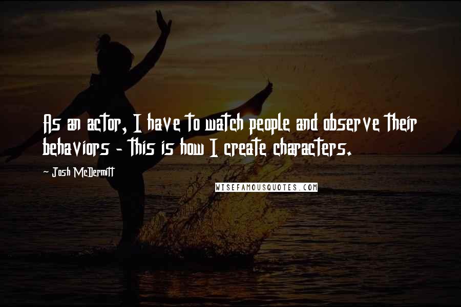 Josh McDermitt Quotes: As an actor, I have to watch people and observe their behaviors - this is how I create characters.