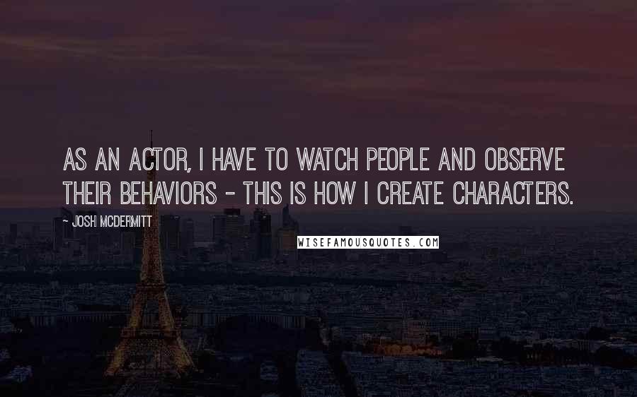 Josh McDermitt Quotes: As an actor, I have to watch people and observe their behaviors - this is how I create characters.