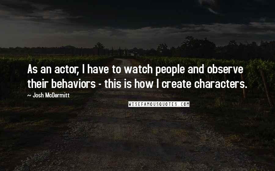 Josh McDermitt Quotes: As an actor, I have to watch people and observe their behaviors - this is how I create characters.