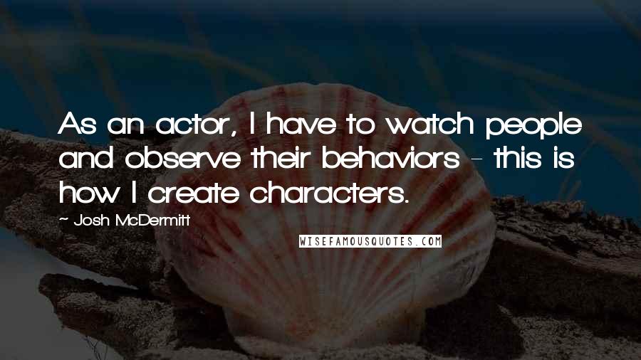 Josh McDermitt Quotes: As an actor, I have to watch people and observe their behaviors - this is how I create characters.