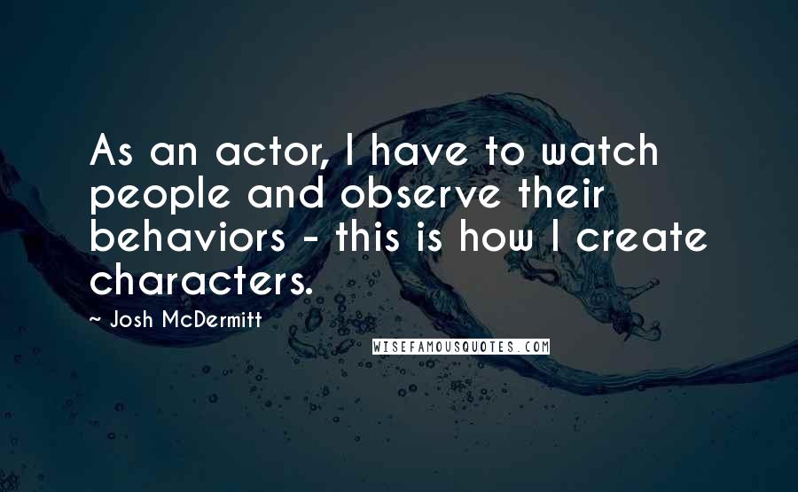 Josh McDermitt Quotes: As an actor, I have to watch people and observe their behaviors - this is how I create characters.