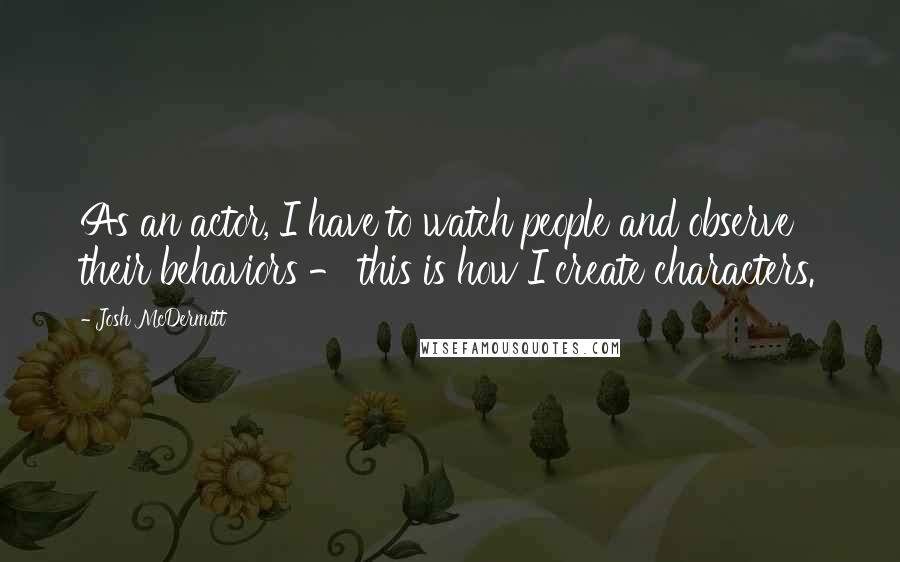 Josh McDermitt Quotes: As an actor, I have to watch people and observe their behaviors - this is how I create characters.