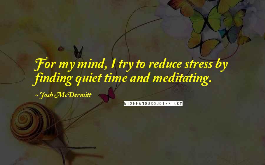 Josh McDermitt Quotes: For my mind, I try to reduce stress by finding quiet time and meditating.