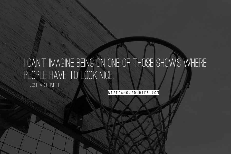 Josh McDermitt Quotes: I can't imagine being on one of those shows where people have to look nice.