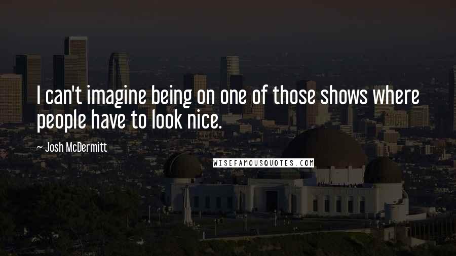 Josh McDermitt Quotes: I can't imagine being on one of those shows where people have to look nice.