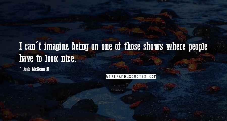 Josh McDermitt Quotes: I can't imagine being on one of those shows where people have to look nice.