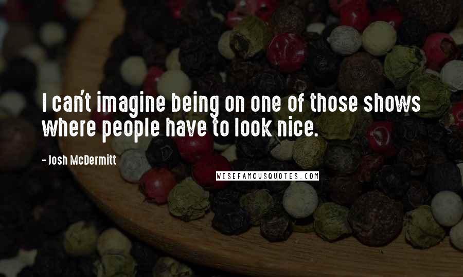 Josh McDermitt Quotes: I can't imagine being on one of those shows where people have to look nice.