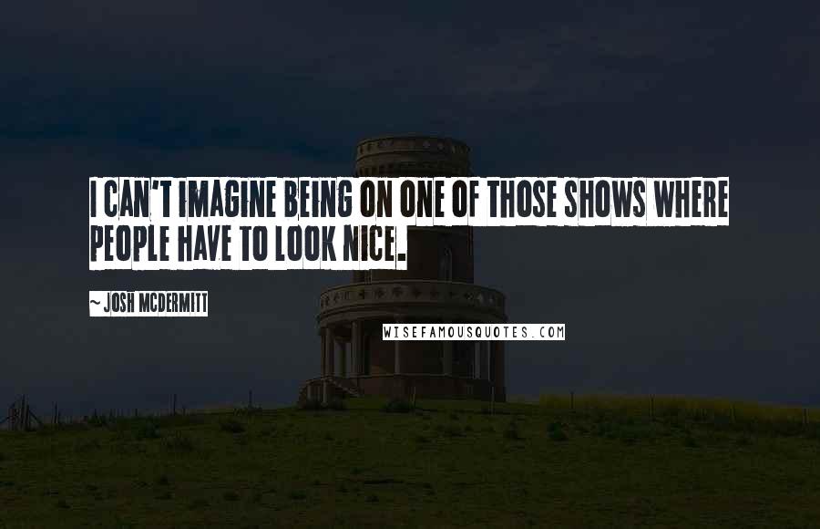 Josh McDermitt Quotes: I can't imagine being on one of those shows where people have to look nice.