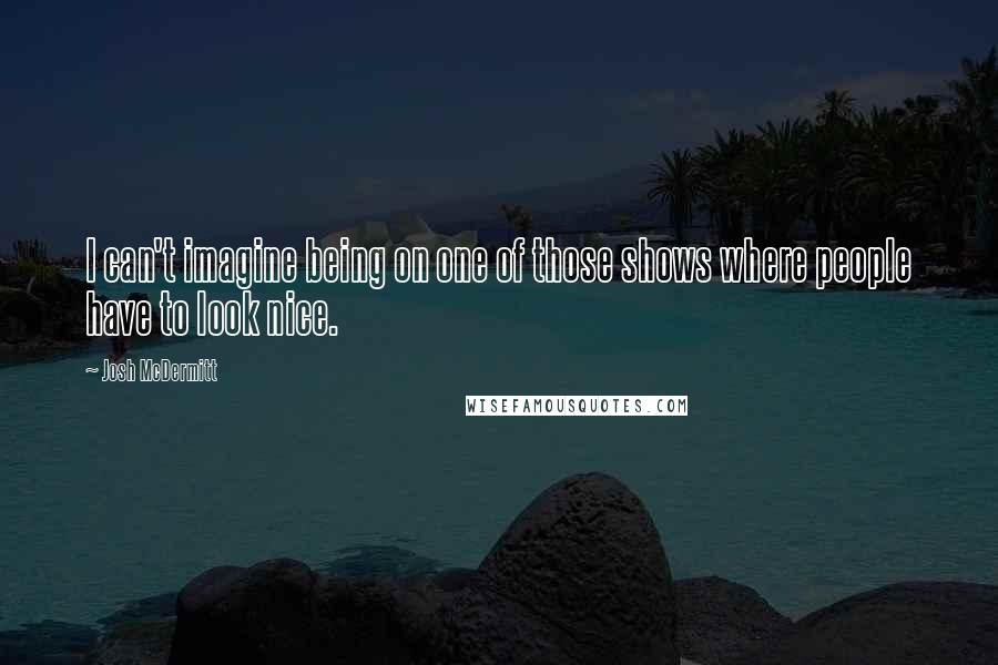 Josh McDermitt Quotes: I can't imagine being on one of those shows where people have to look nice.