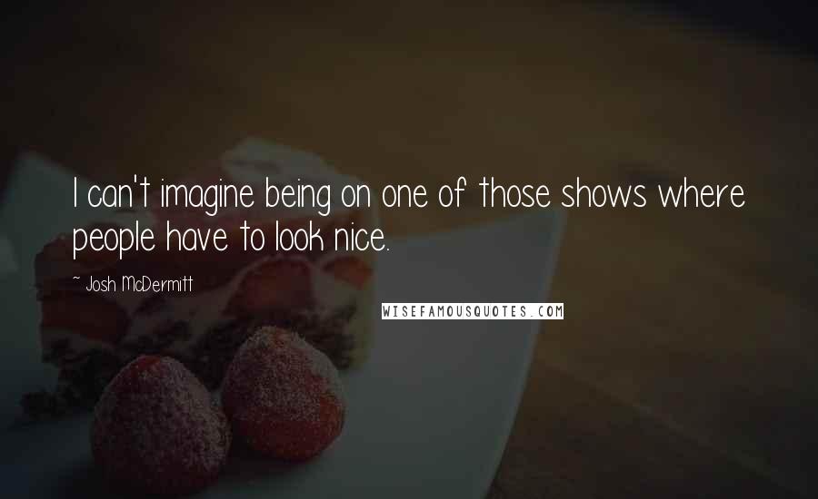 Josh McDermitt Quotes: I can't imagine being on one of those shows where people have to look nice.