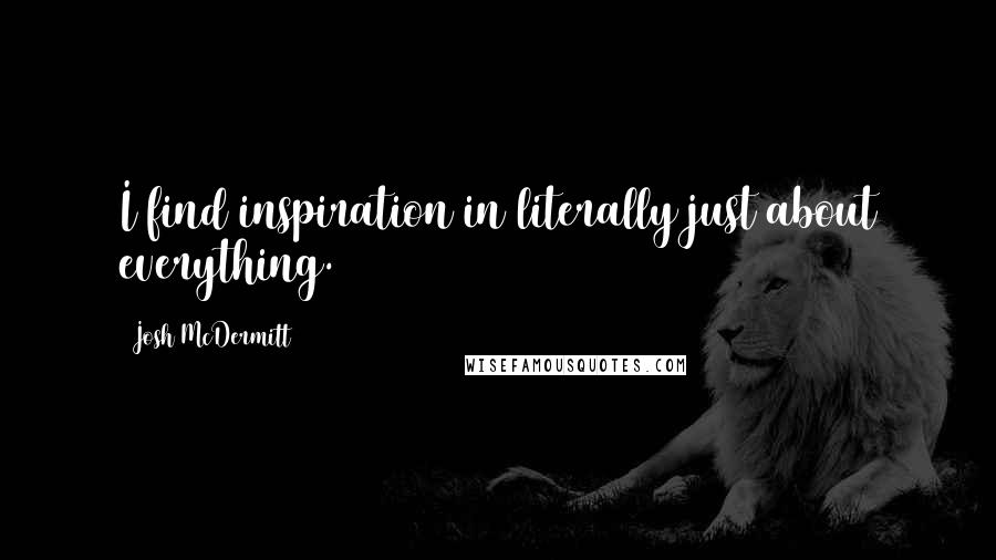 Josh McDermitt Quotes: I find inspiration in literally just about everything.