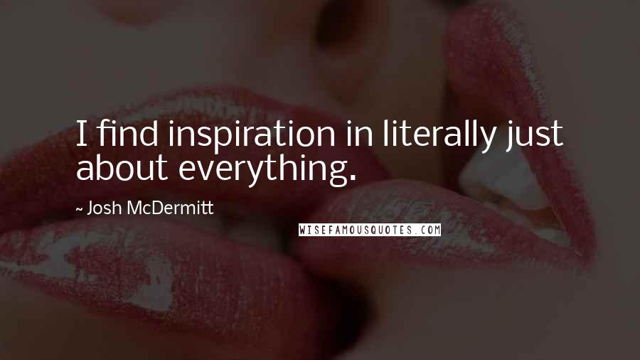 Josh McDermitt Quotes: I find inspiration in literally just about everything.