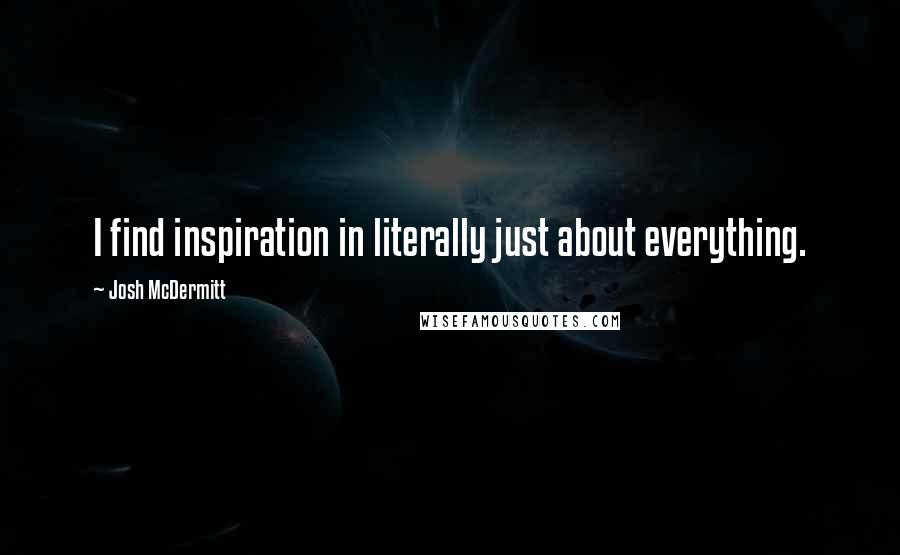 Josh McDermitt Quotes: I find inspiration in literally just about everything.