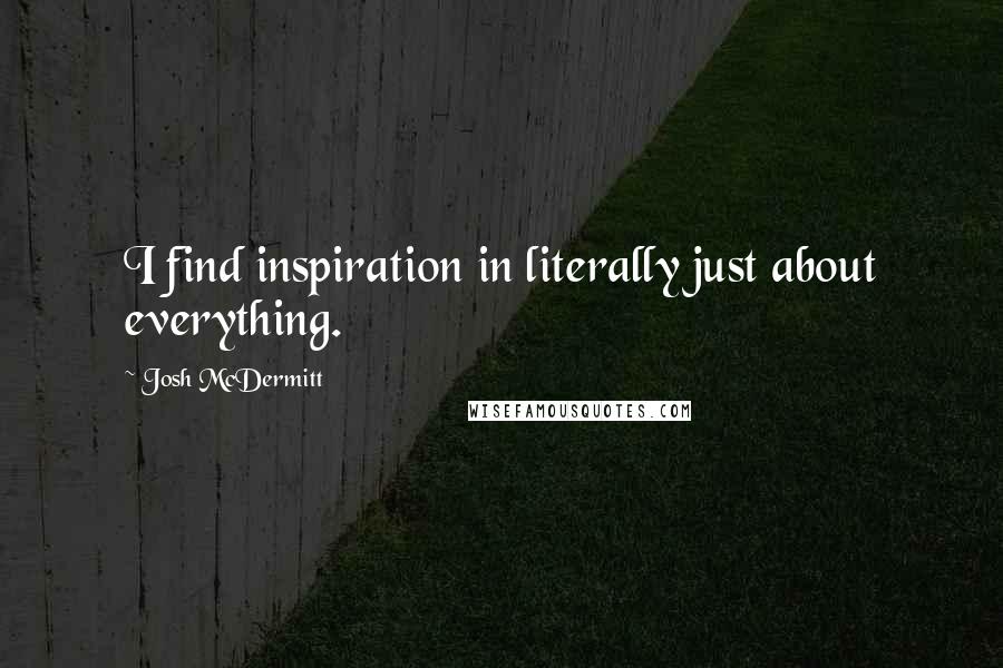 Josh McDermitt Quotes: I find inspiration in literally just about everything.