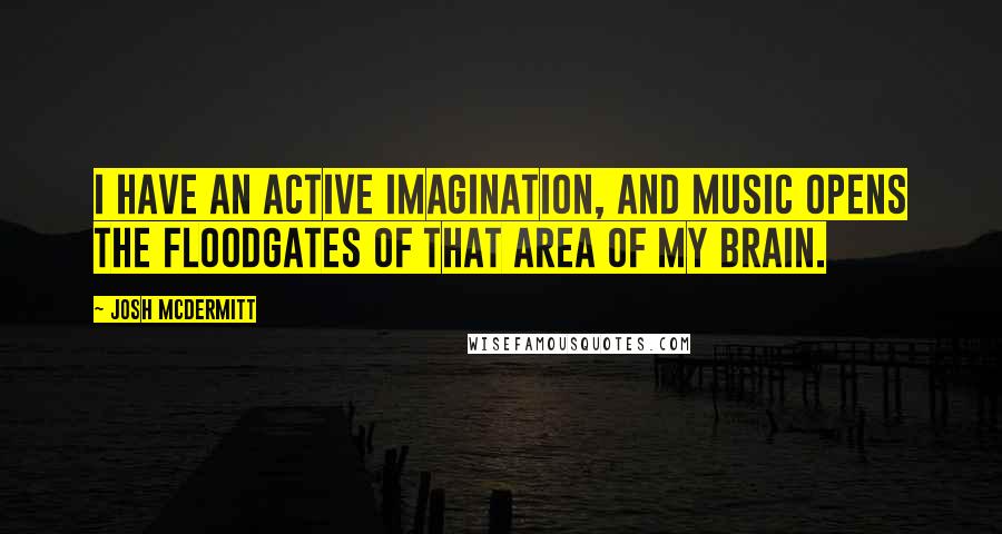 Josh McDermitt Quotes: I have an active imagination, and music opens the floodgates of that area of my brain.