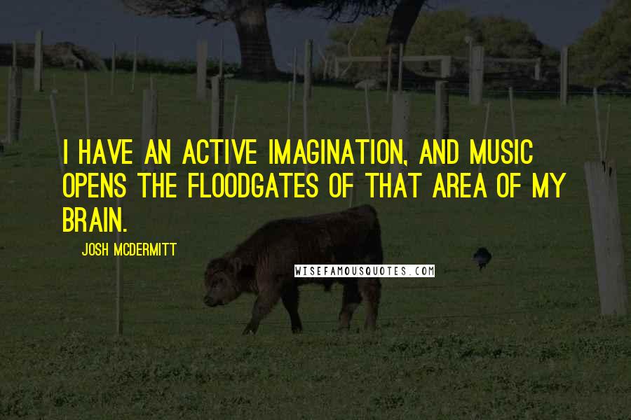 Josh McDermitt Quotes: I have an active imagination, and music opens the floodgates of that area of my brain.