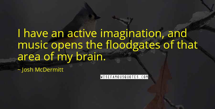 Josh McDermitt Quotes: I have an active imagination, and music opens the floodgates of that area of my brain.