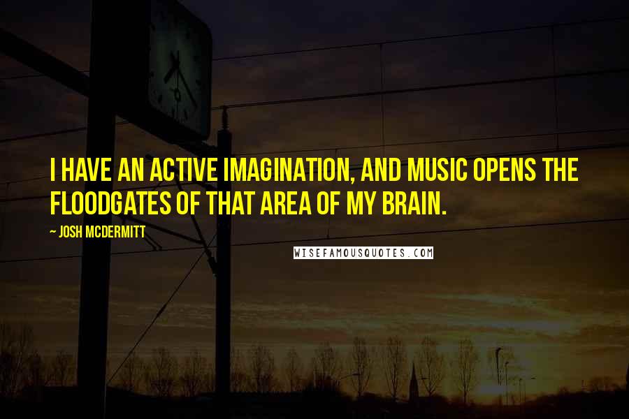 Josh McDermitt Quotes: I have an active imagination, and music opens the floodgates of that area of my brain.