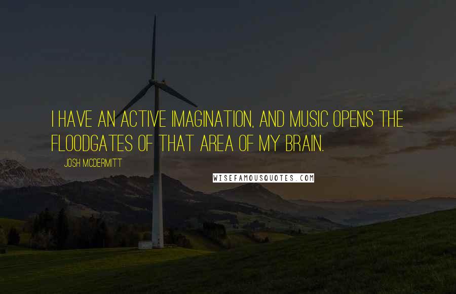 Josh McDermitt Quotes: I have an active imagination, and music opens the floodgates of that area of my brain.