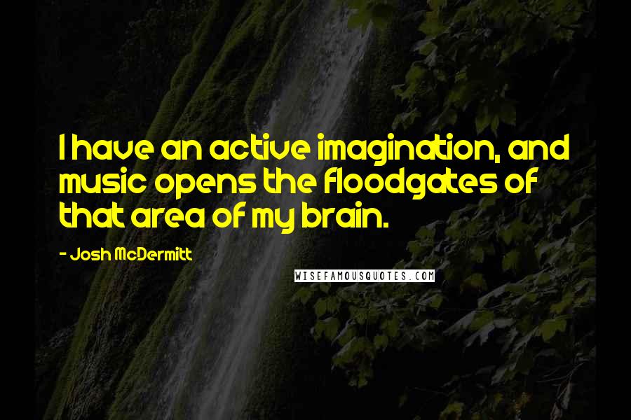 Josh McDermitt Quotes: I have an active imagination, and music opens the floodgates of that area of my brain.